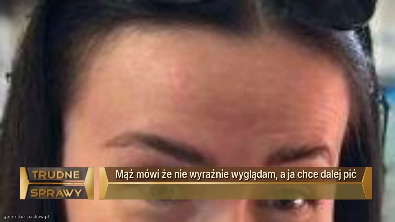 Mąż mówi że nie wyraźnie wyglądam, a ja chce dalej pić
