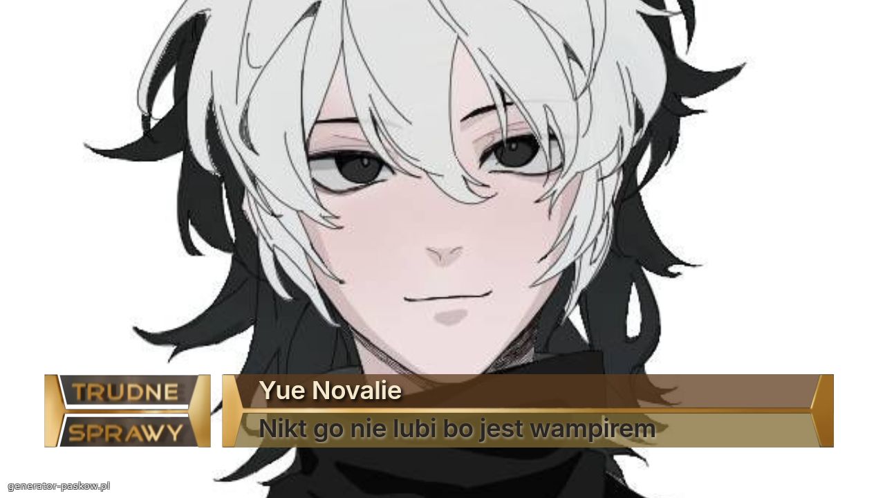 Yue Novalie
Nikt go nie lubi bo jest wampirem
