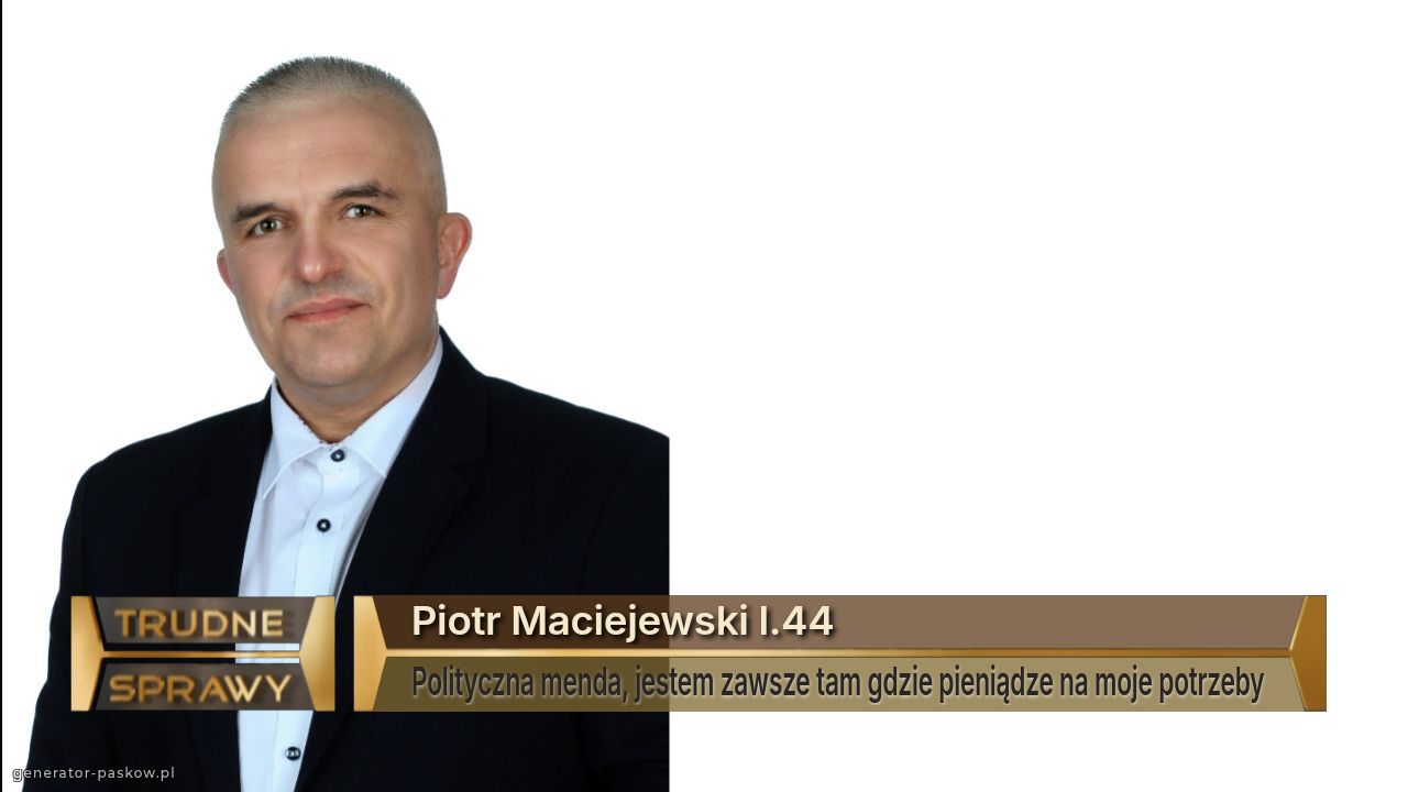 Piotr Maciejewski l.44
Polityczna menda, jestem zawsze tam gdzie pieniądze na moje potrzeby 