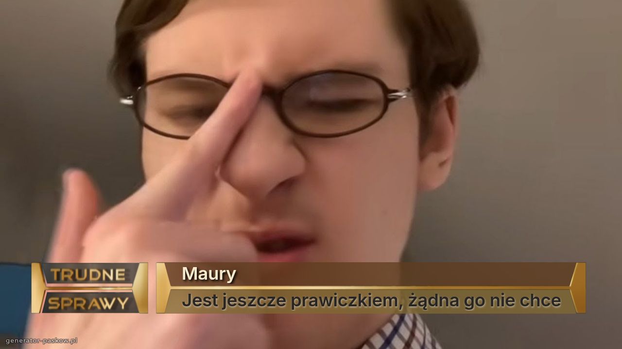 Maury
Jest jeszcze prawiczkiem, żądna go nie chce