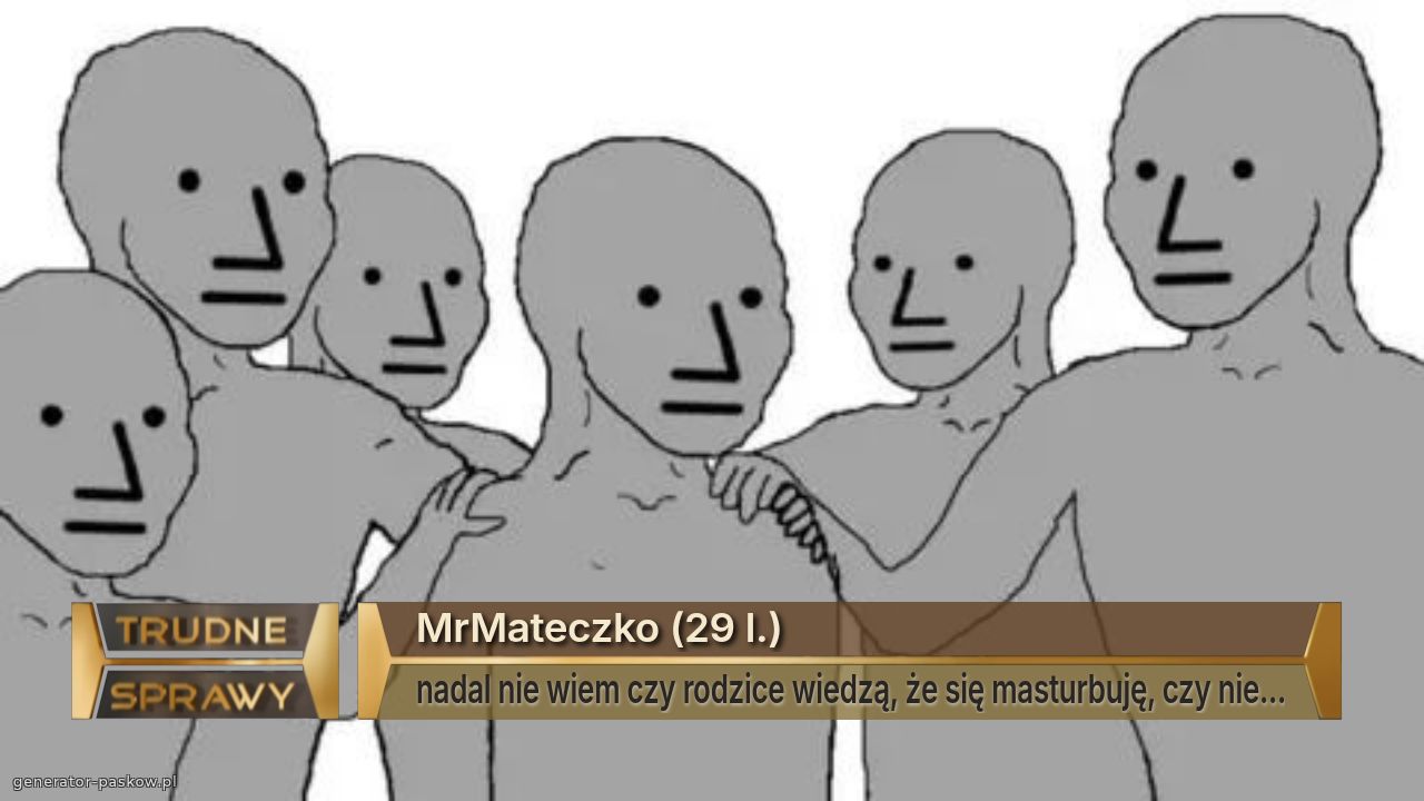 MrMateczko (29 l.)
nadal nie wiem czy rodzice wiedzą, że się masturbuję, czy nie...