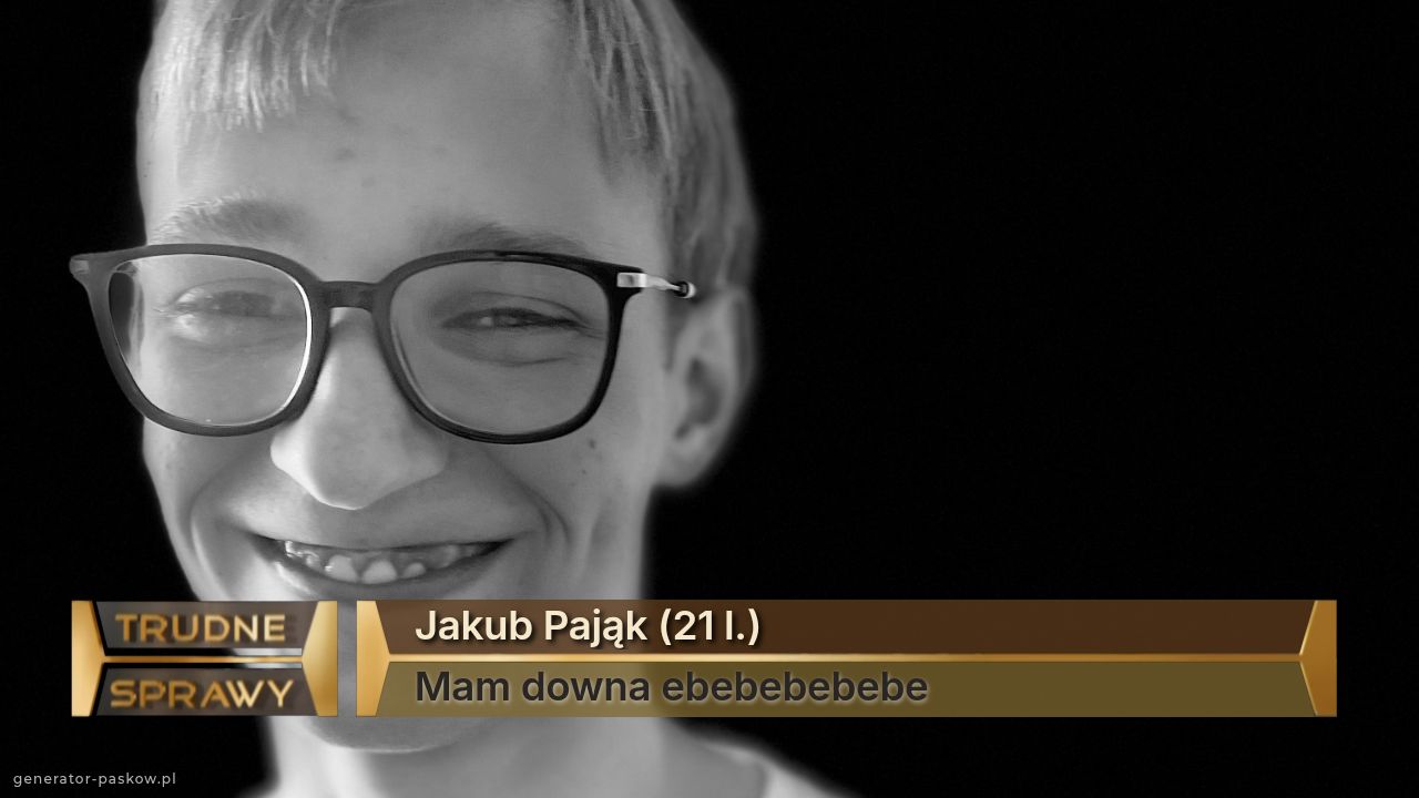 Jakub Pająk (21 l.)
Mam downa ebebebebebe
