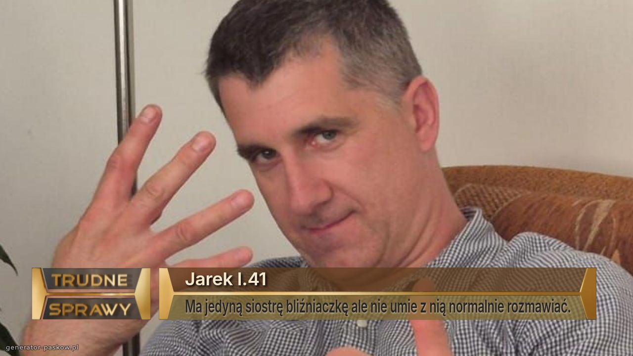 Jarek l.41
Ma jedyną siostrę bliźniaczkę ale nie umie z nią normalnie rozmawiać.