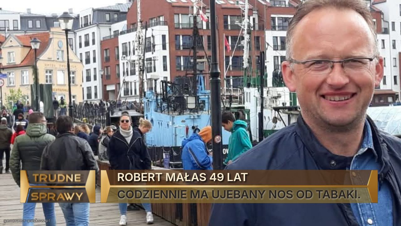 ROBERT MAŁAS 49 LAT
CODZIENNIE MA UJEBANY NOS OD TABAKI.