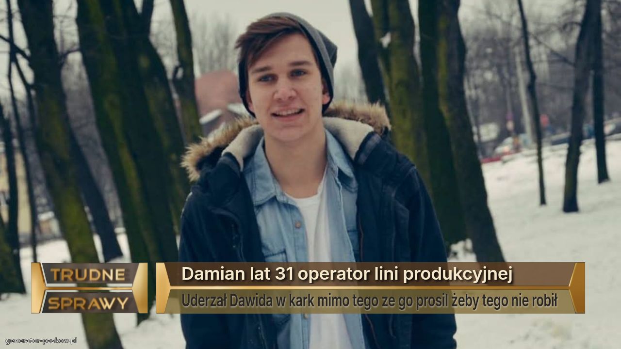 Damian lat 31 operator lini produkcyjnej
Uderzał Dawida w kark mimo tego ze go prosil żeby tego nie robił 