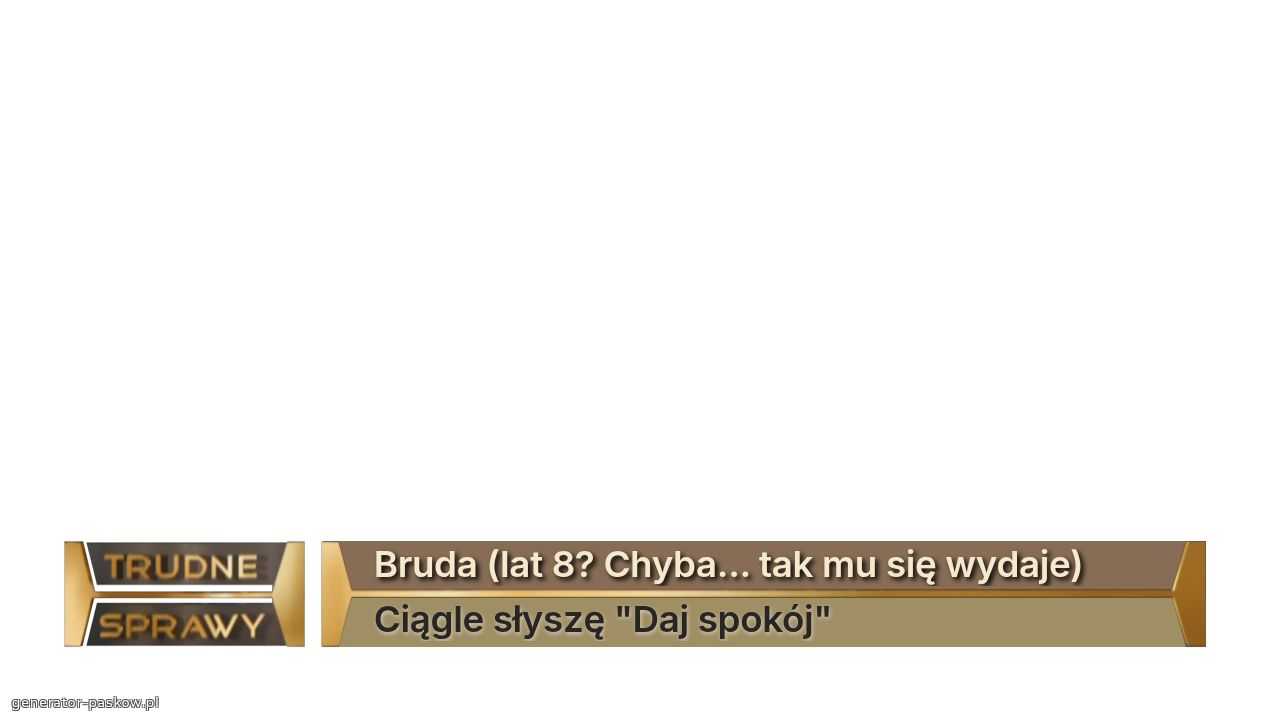 Bruda (lat 8? Chyba... tak mu się wydaje)
Ciągle słyszę "Daj spokój"