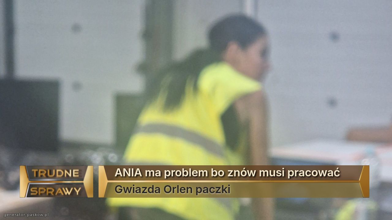 ANIA ma problem bo znów musi pracować 
Gwiazda Orlen paczki 