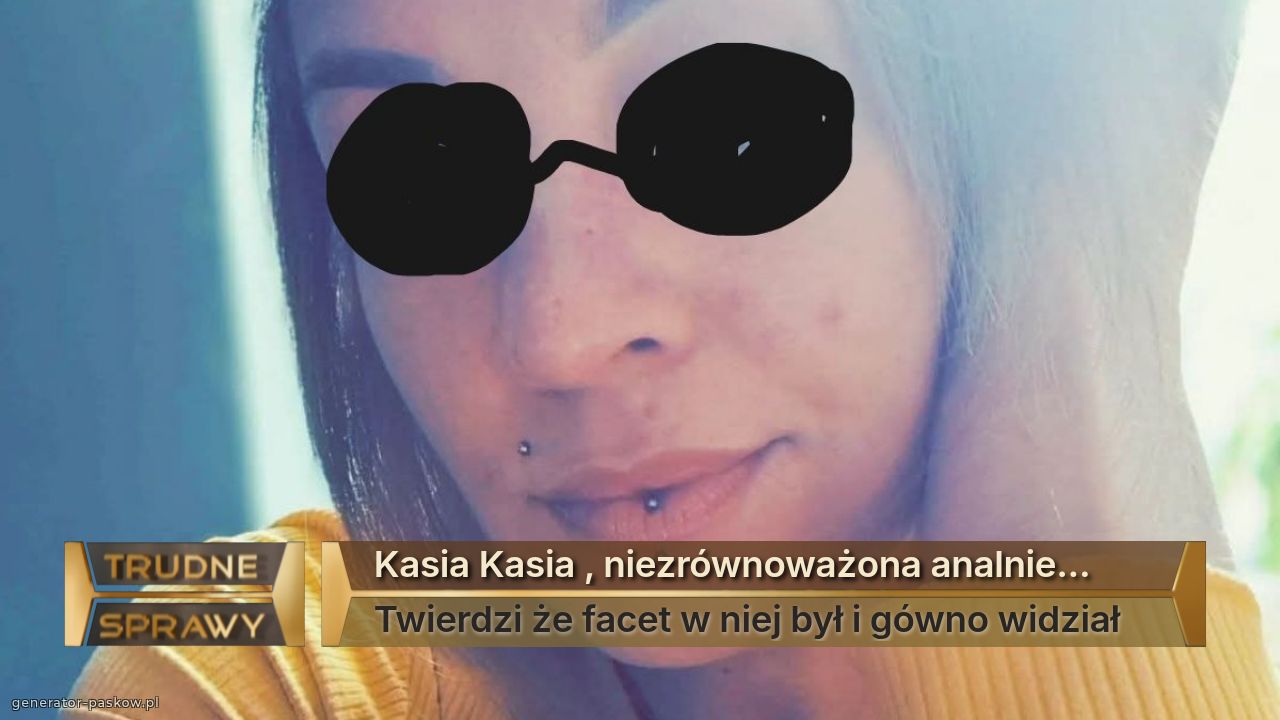 Kasia Kasia , niezrównoważona analnie...
Twierdzi że facet w niej był i gówno widział