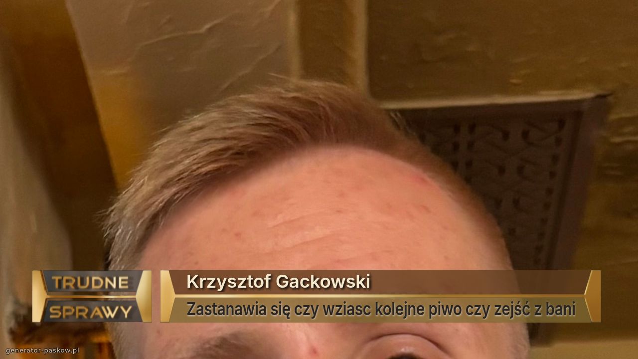 Krzysztof Gackowski
Zastanawia się czy wziasc kolejne piwo czy zejść z bani