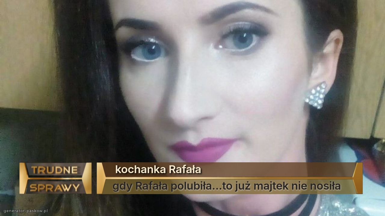  kochanka Rafała
gdy Rafała polubiła...to już majtek nie nosiła