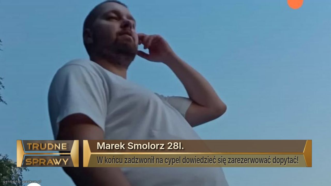 Marek Smolorz 28l.
W końcu zadzwonił na cypel dowiedzieć się zarezerwować dopytać!