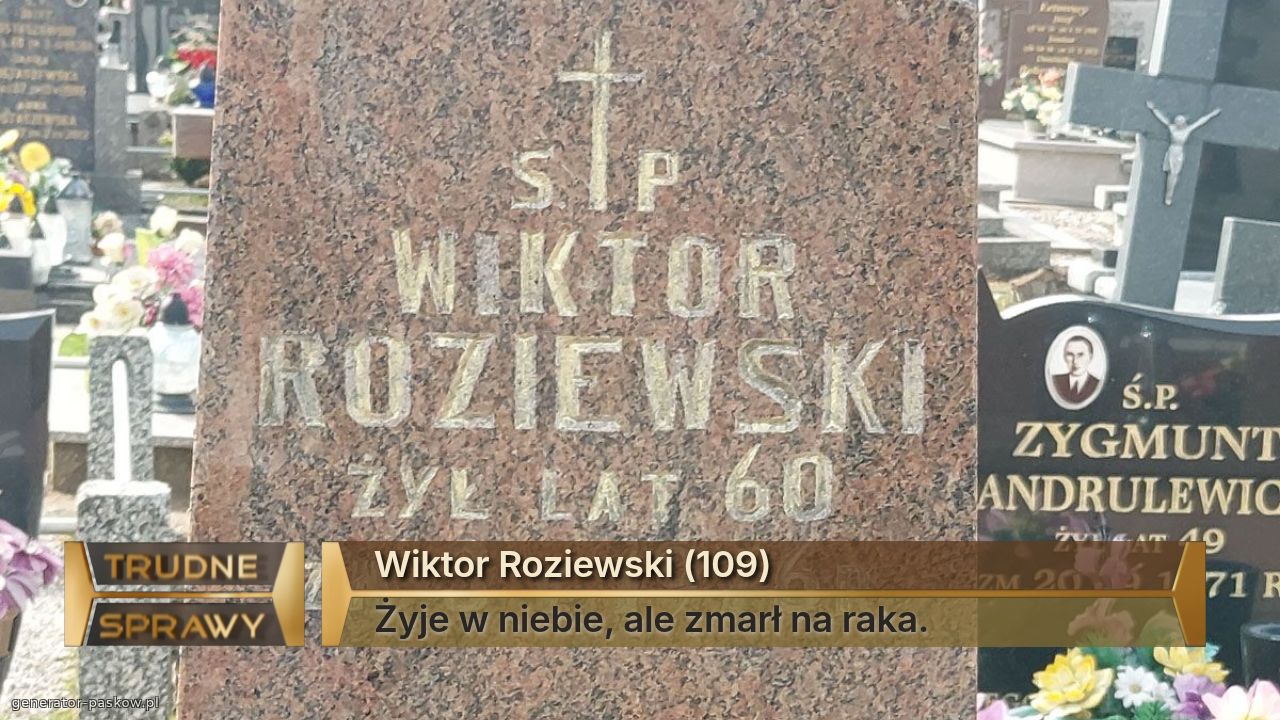 Wiktor Roziewski (109)
Żyje w niebie, ale zmarł na raka.