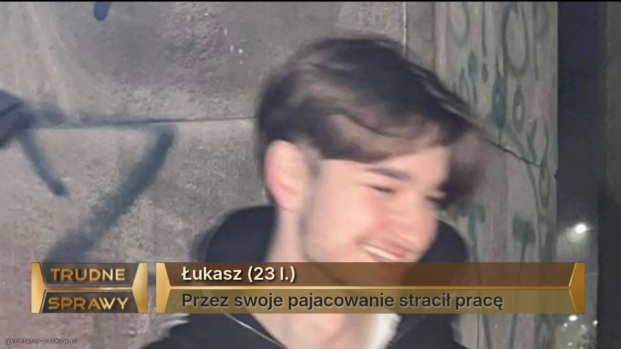 Łukasz (23 l.) 
Przez swoje pajacowanie stracił pracę 