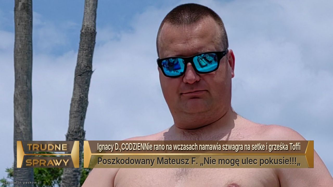 Ignacy D.,CODZIENNie rano na wczasach namawia szwagra na setke i grześka Toffi
Poszkodowany Mateusz F. „Nie mogę ulec pokusie!!!„