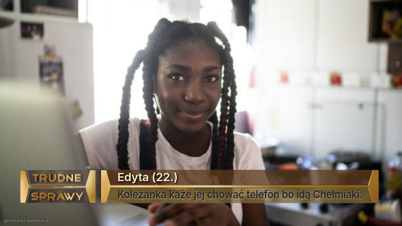 Edyta (22.)
Koleżanka każe jej chować telefon bo idą Chełmiaki.