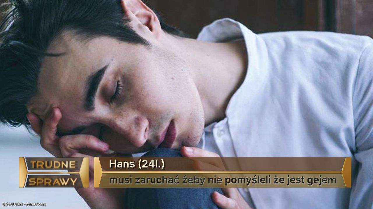 Hans (24l.)
musi zaruchać źeby nie pomyśleli że jest gejem