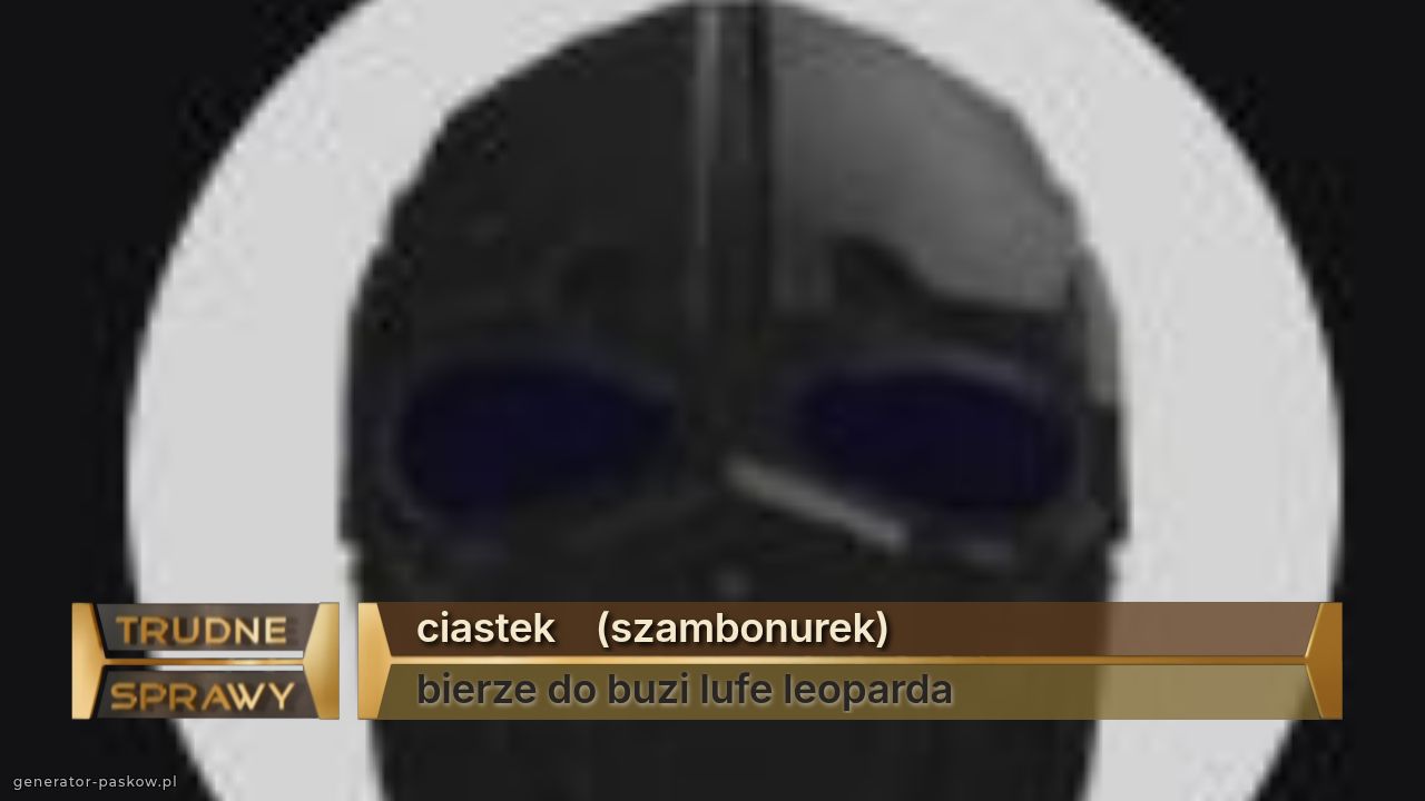 ciastek    (szambonurek)
bierze do buzi lufe leoparda