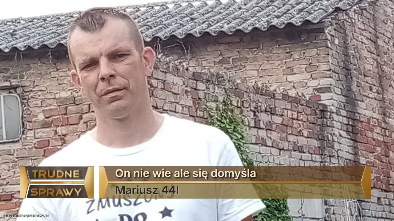 On nie wie ale się domyśla  
Mariusz 44l