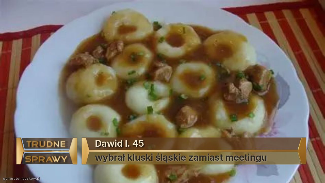 Dawid l. 45
wybrał kluski śląskie zamiast meetingu