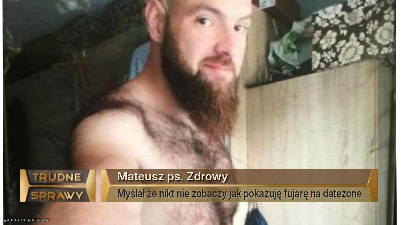 Mateusz ps. Zdrowy 
Myślał że nikt nie zobaczy jak pokazuję fujarę na datezone