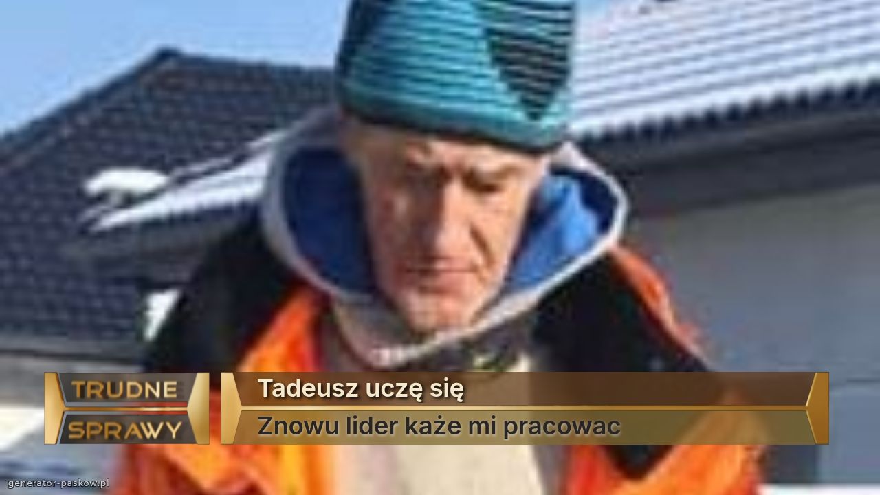 Tadeusz uczę się
Znowu lider każe mi pracowac