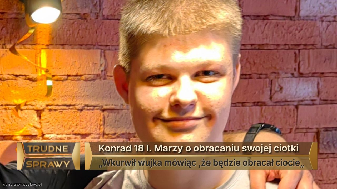 Konrad 18 l. Marzy o obracaniu swojej ciotki
„Wkurwił wujka mówiąc ,że będzie obracał ciocie„