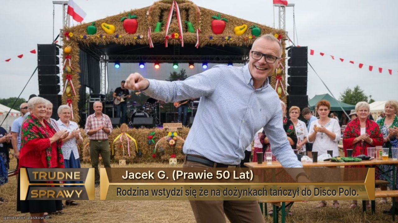   Jacek G. (Prawie 50 Lat)
Rodzina wstydzi się że na dożynkach tańczył do Disco Polo.