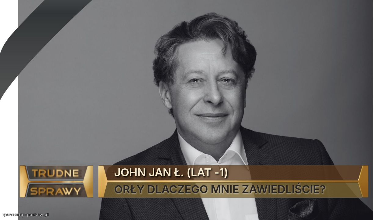 JOHN JAN Ł. (LAT -1)
ORŁY DLACZEGO MNIE ZAWIEDLIŚCIE?