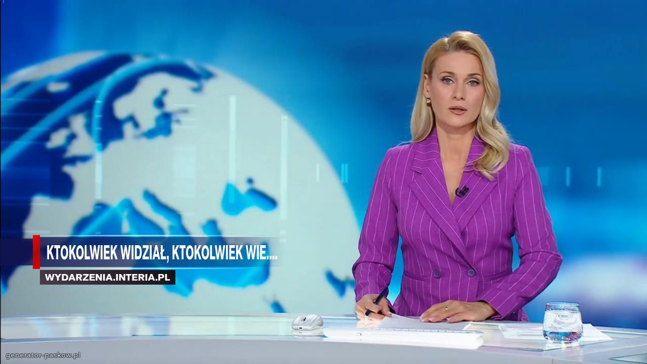 ktokolwiek widział, ktokolwiek wie....