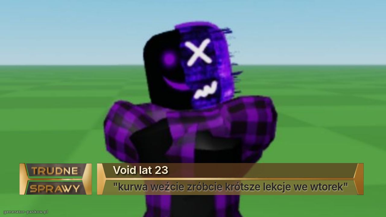 Void lat 23
"kurwa weźcie zróbcie krótsze lekcje we wtorek"