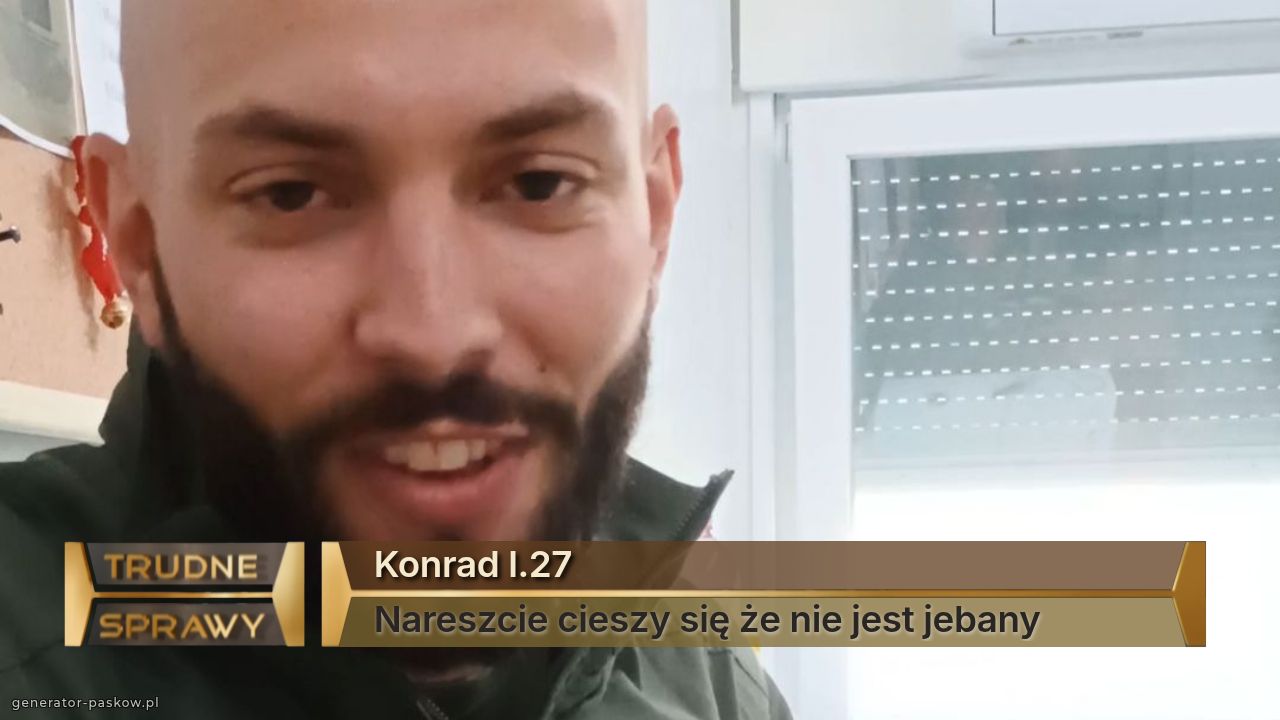 Konrad l.27
Nareszcie cieszy się że nie jest jebany