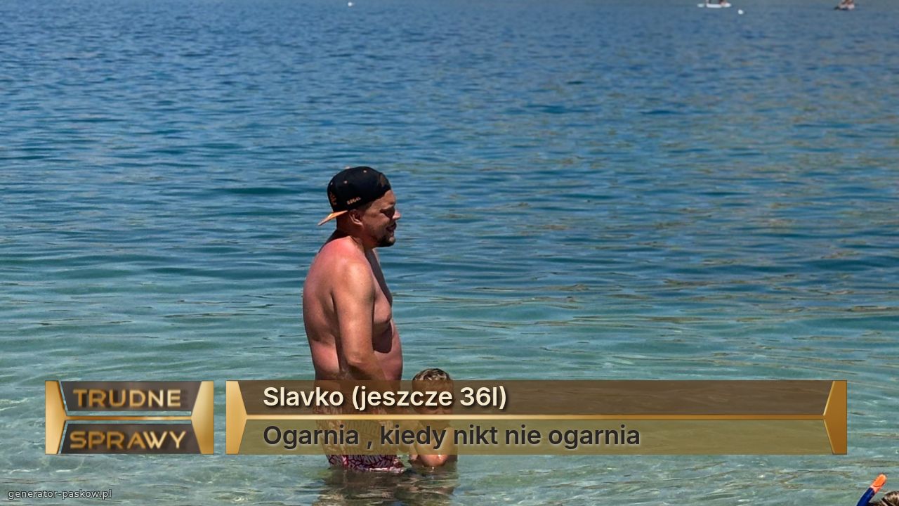 Slavko (jeszcze 36l)
Ogarnia , kiedy nikt nie ogarnia