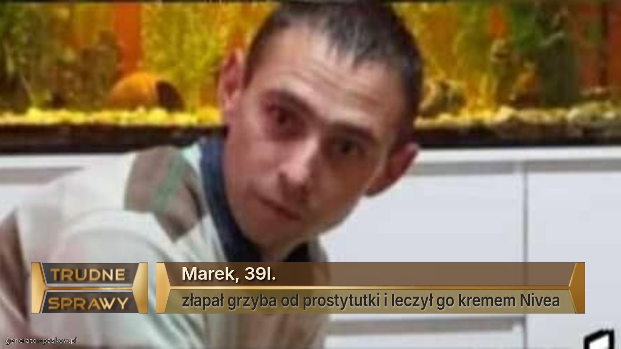 Marek, 39l.
złapał grzyba od prostytutki i leczył go kremem Nivea