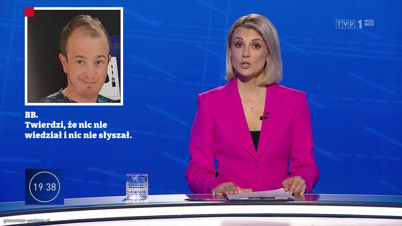 BB.
Twierdzi, że nic nie wiedział i nic nie słyszał.