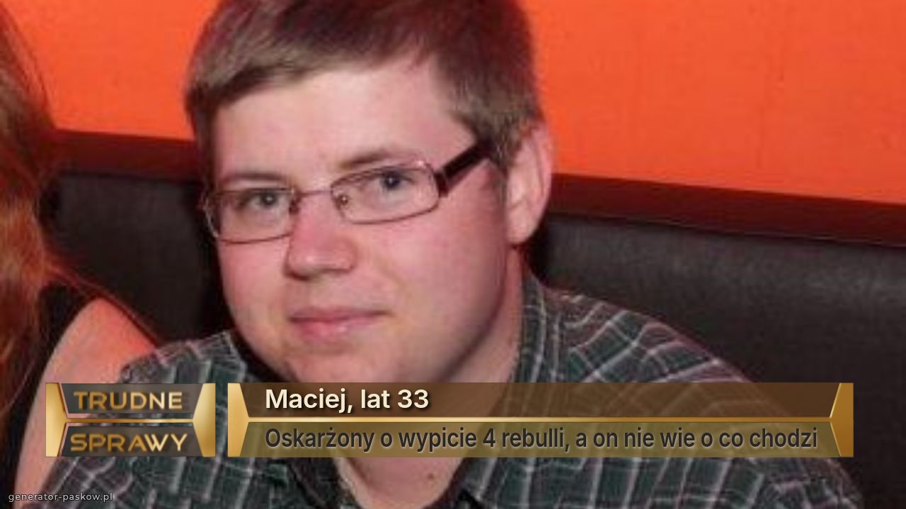 Maciej, lat 33
Oskarżony o wypicie 4 rebulli, a on nie wie o co chodzi