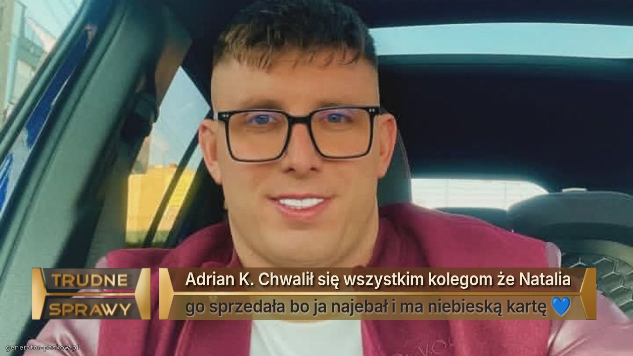 Adrian K. Chwalił się wszystkim kolegom że Natalia
go sprzedała bo ja najebał i ma niebieską kartę 💙
