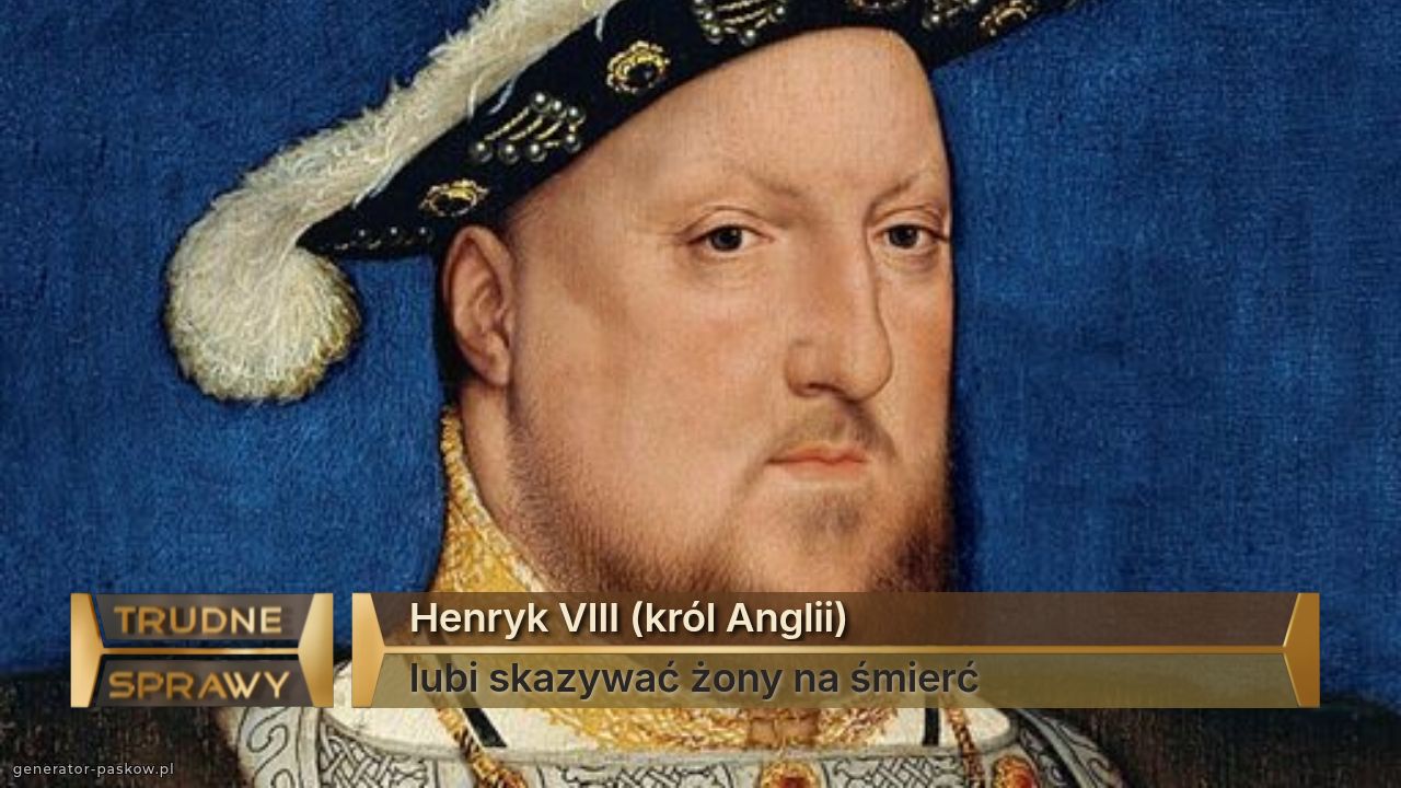 Henryk VIII (król Anglii)
lubi skazywać żony na śmierć