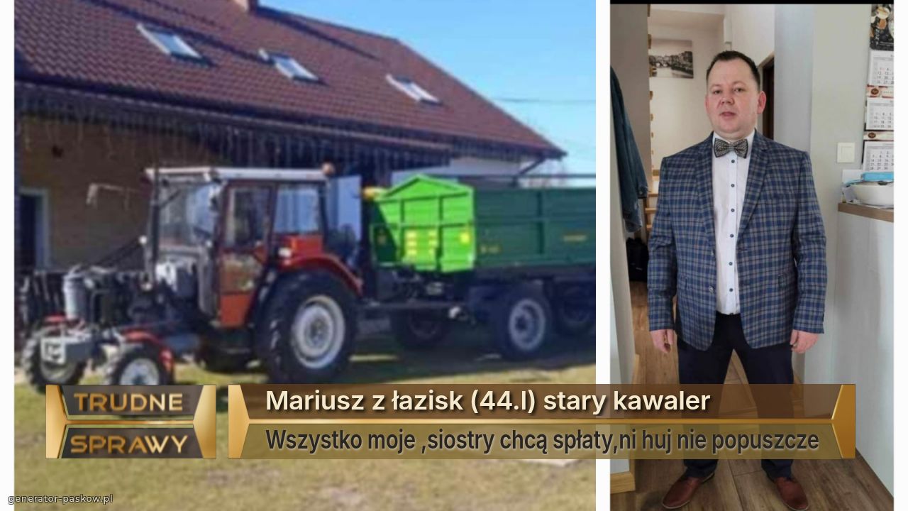 Mariusz z łazisk (44.l) stary kawaler 
Wszystko moje ,siostry chcą spłaty,ni huj nie popuszcze