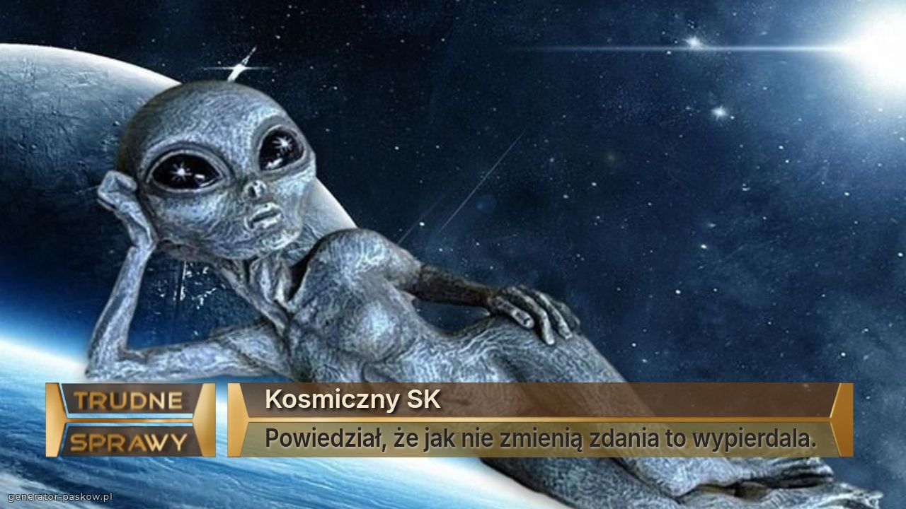 Kosmiczny SK
Powiedział, że jak nie zmienią zdania to wypierdala.