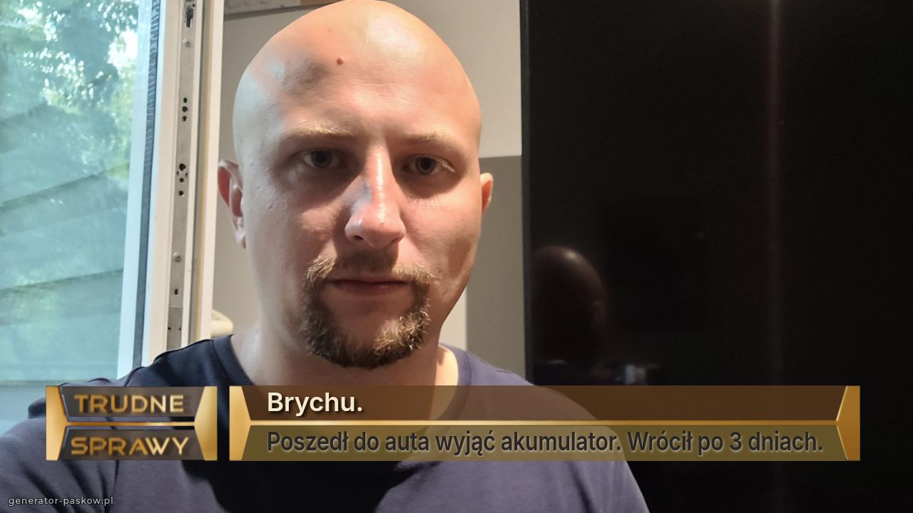 Brychu. 
Poszedł do auta wyjąć akumulator. Wrócił po 3 dniach.