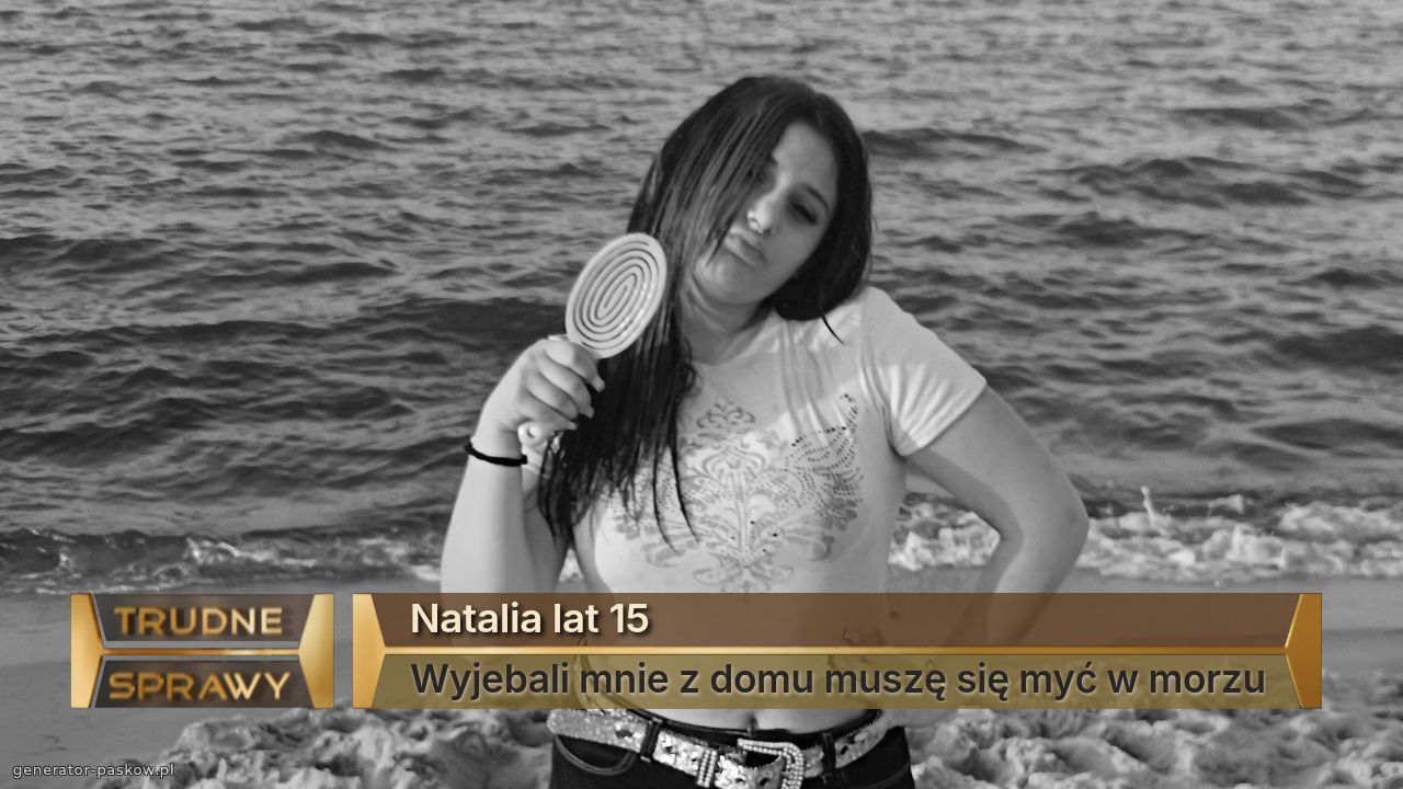 Natalia lat 15
Wyjebali mnie z domu muszę się myć w morzu