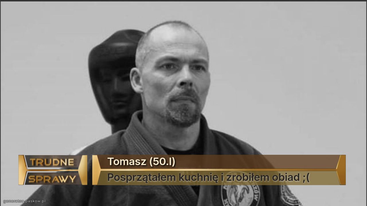 Tomasz (50.l)
Posprzątałem kuchnię i zrobiłem obiad ;(