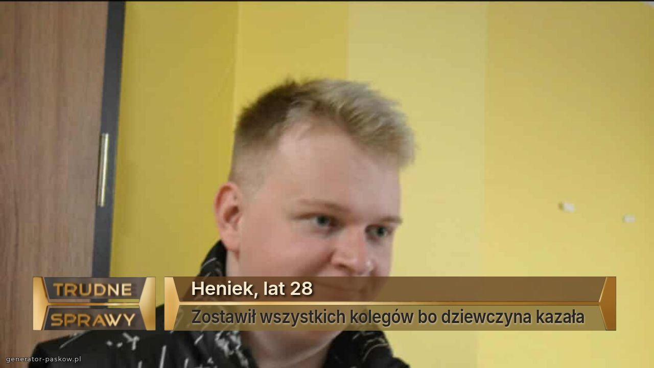 Heniek, lat 28
Zostawił wszystkich kolegów bo dziewczyna kazała 