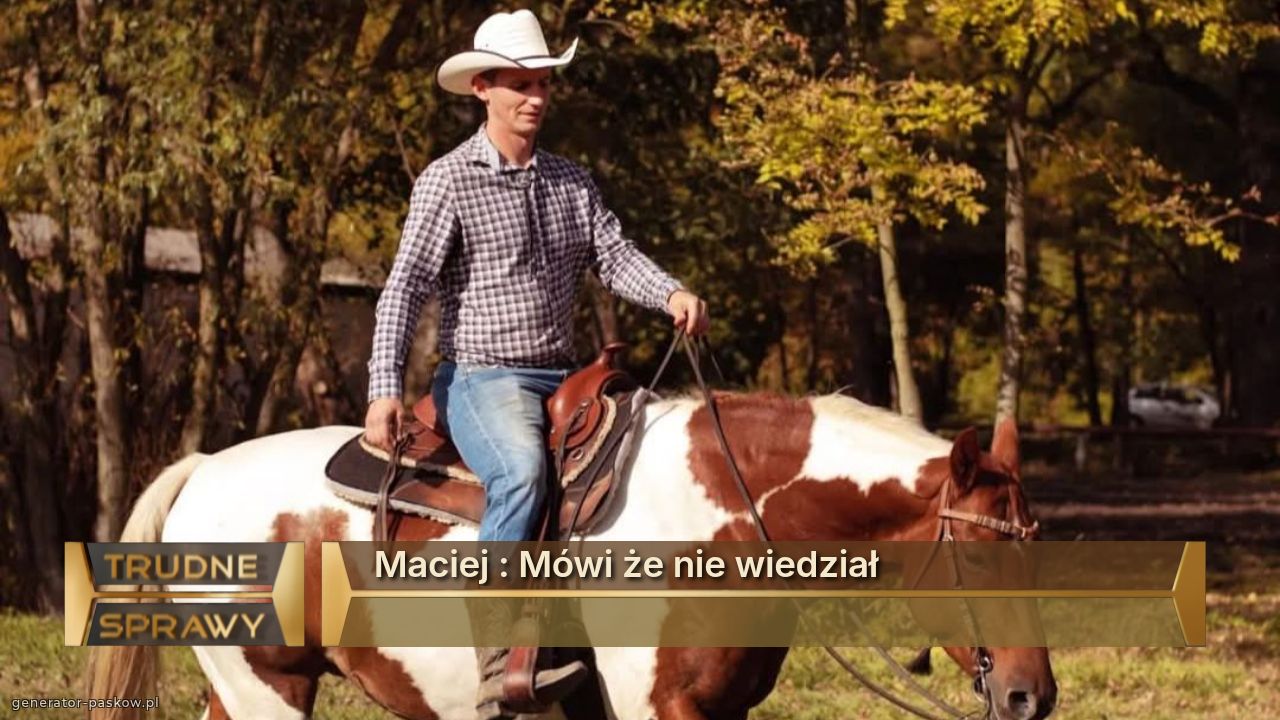 Maciej : Mówi że nie wiedział 
