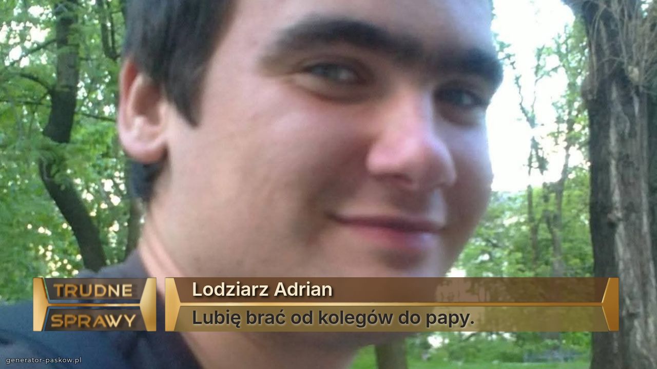 Lodziarz Adrian
Lubię brać od kolegów do papy. 