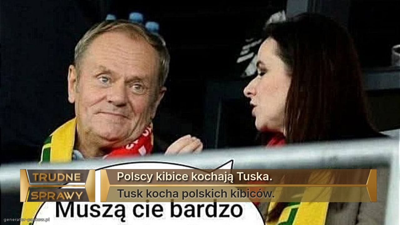 Polscy kibice kochają Tuska.
Tusk kocha polskich kibiców.