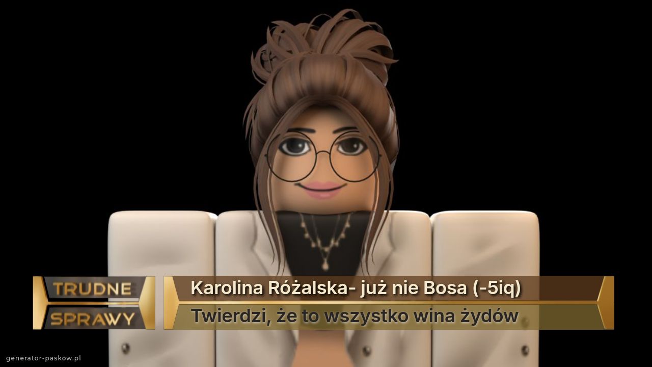 Karolina Różalska- już nie Bosa (-5iq)
Twierdzi, że to wszystko wina żydów