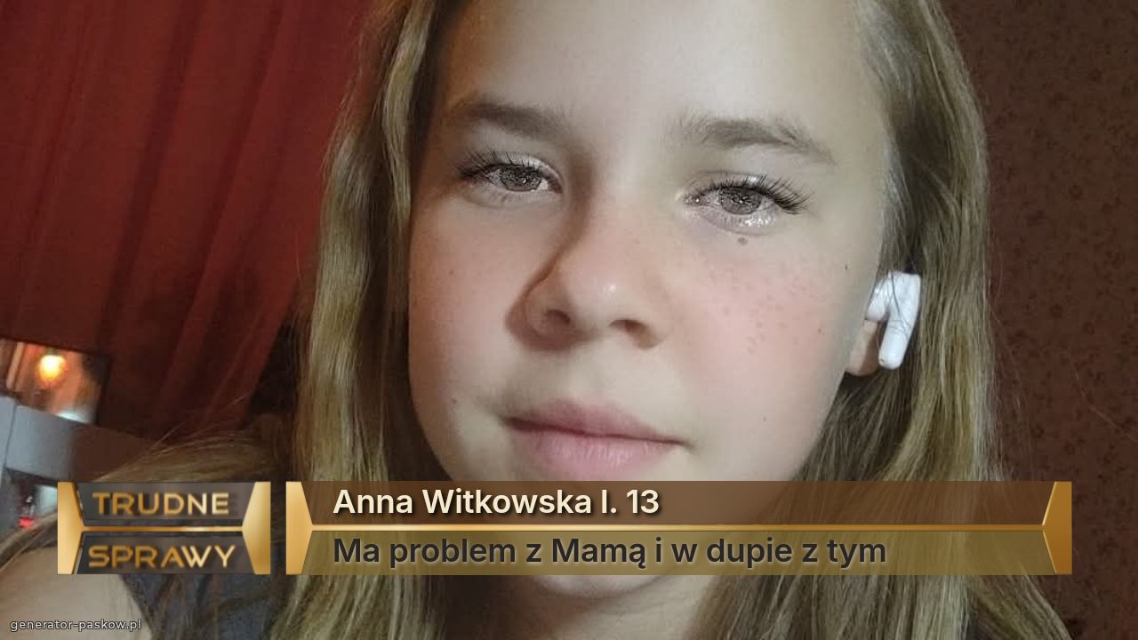 Anna Witkowska l. 13 
Ma problem z Mamą i w dupie z tym 