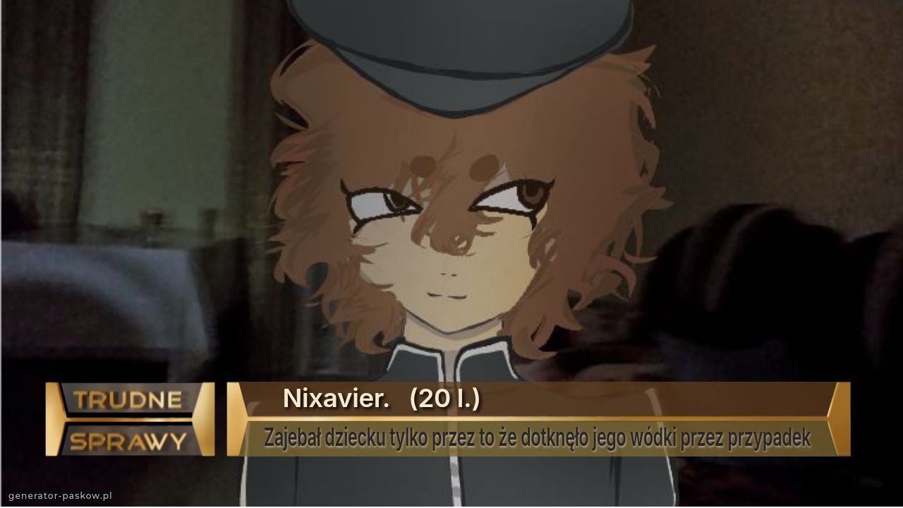    Nixavier.   (20 l.)
Zajebał dziecku tylko przez to że dotknęło jego wódki przez przypadek 
