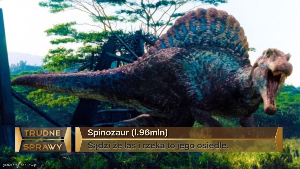 Spinozaur (l.96mln)
Sądzi że las i rzeka to jego osiedle.